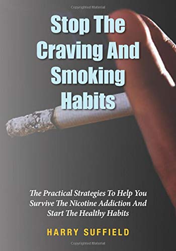 Stop The Craving And Smoking Habits: The Practical Strategies To Help You Survive The Nicotine Addiction And Start The Healthy Habits