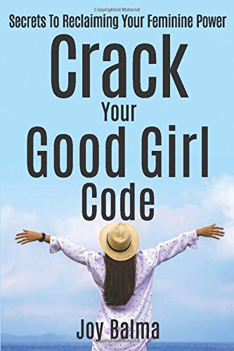 Crack Your Good Girl Code: Secrets To Reclaiming Your Feminine Power