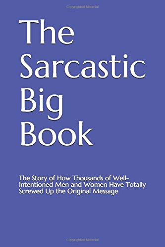 The Sarcastic Big Book: The Story of How Thousands of Well-Intentioned Men and Women Have Totally Screwed Up the Original Message