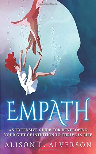 EMPATH : An Extensive Guide For Developing Your Gift Of Intuition To Thrive In Life