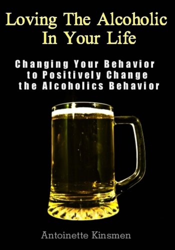 Loving The Alcoholic In Your Life: Changing Your Behavior to Positively Change the Alcoholics Behavior