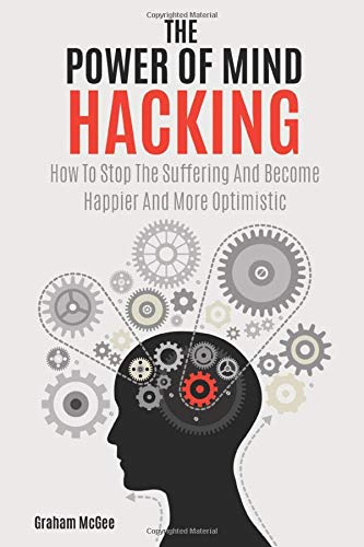 The Power Of Mind Hacking: How To Stop The Suffering And Become Happier And More Optimistic