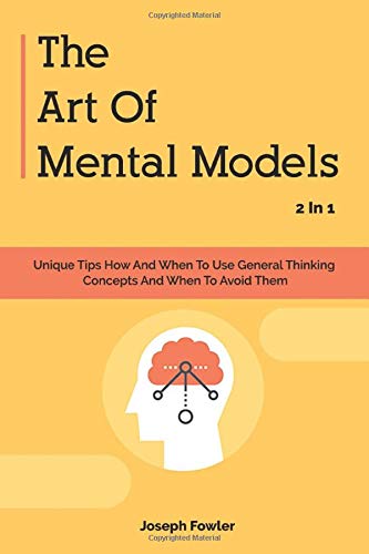The Art Of Mental Models 2 In 1: Unique Tips How And When To Use General Thinking Concepts And When To Avoid Them