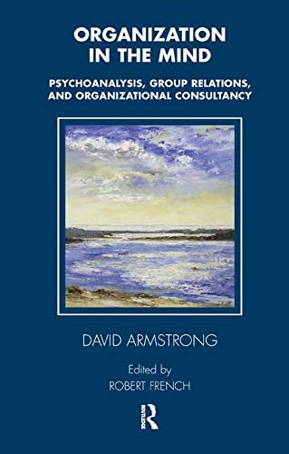 Organization in the Mind: Psychoanalysis, Group Relations and Organizational Consultancy (Tavistock Clinic Series)