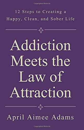 Addiction Meets the Law of Attraction: 12 Steps to Creating a Happy, Clean, and Sober Life