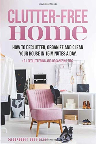 Clutter-Free Home: How to Declutter, Organize and Clean Your House in 15 Minutes a Day. +21 Decluttering and Organizing Tips.
