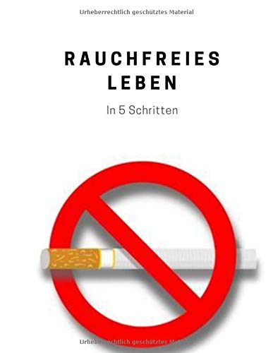 Rauchfreies Leben in 5 Schritten: endlich nichtraucher in 5 Schritten, wie ich es geschafft habe rauchfrei zu werden und frei von zigaretten wurde (German Edition)