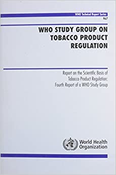 WHO Study Group on Tobacco Product Regulation: Report on the Scientific Basis of Tobacco Product Regulation: Fourth Report of a WHO Study Group (Public Health)