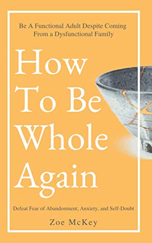 How To Be Whole Again: Defeat Fear of Abandonment, Anxiety, and Self-Doubt. Be an Emotionally Mature Adult Despite Coming From a Dysfunctional Family (Emotional Maturity)