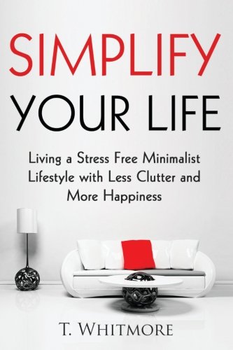 Simplify Your Life: Living a Stress Free Minimalist Lifestyle with Less Clutter and More Happiness