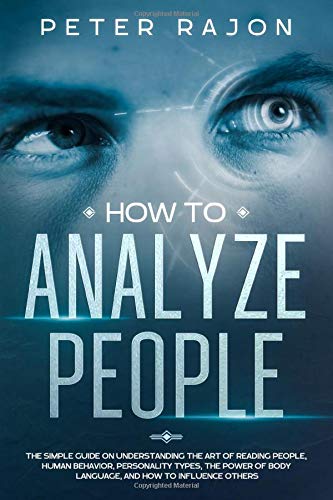 How To Analyze People: The simple guide on understanding the art of reading people, human behavior, personality types, the power of body language, and how to influence others.