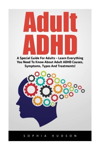 Adult ADHD: A Special Guide For Adults – Learn Everything You Need To Know About Adult ADHD Causes, Symptoms, Types And Treatments! (Attention Deficit Disorder, Mental Disorders, ADHD Books)