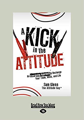 A Kick in the Attitude: An Energizing Approach to Recharge Your Team, Work, and Life