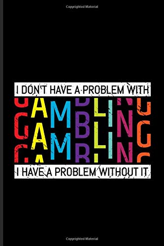 I Don't Have A Problem With Gambling I Have A Problem Without It: Gambling Problem Journal | Notebook | Workbook For Gambling Addicted Person & Poker Player - 6x9 - 100 Blank Lined Pages