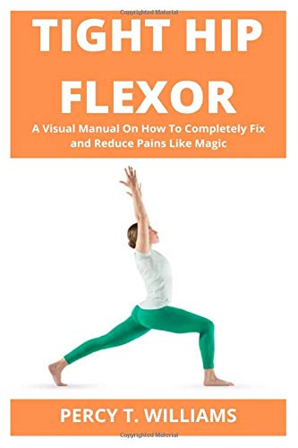 TIGHT HIP FLEXOR: A Visual Manual On How To Completely Fix and Reduce Pains Like Magic