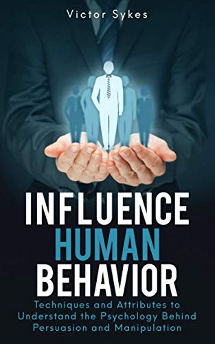 Influence Human Behavior: Techniques and Attributes to Understand the Psychology Behind Persuasion and Manipulation
