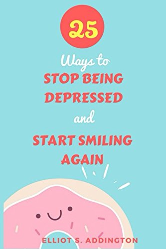25 Ways to Stop Being Depressed and Start Smiling Again: A Quick, Easy & Effective Guide on How to Overcome Anxiety and Depression While Learning to Love Yourself (How to Win At Life)