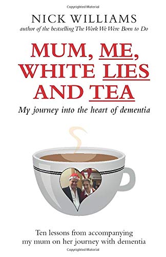 Mum, Me, White Lies and Tea: My journey into the heart of dementia - Ten lessons from accompanying my mum on her journey with dementia