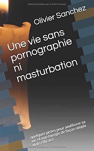 Une vie sans pornographie ni masturbation: quelques pistes pour améliorer sa vie et son énergie de façon simple mais efficace (French Edition)