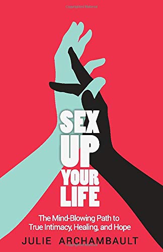 Sex Up Your Life: The Mind-Blowing Path to True Intimacy, Healing, and Hope