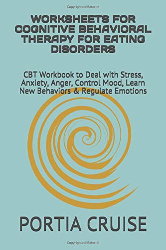 WORKSHEETS FOR COGNITIVE BEHAVIORAL THERAPY FOR EATING DISORDERS: CBT Workbook to Deal with Stress, Anxiety, Anger, Control Mood, Learn New Behaviors & Regulate Emotions