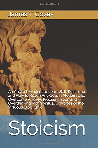 Stoicism: An Ancient Mindset to Learn Self-Discipline and How to Reach Any Goal in Modern Life. Overcome Anxiety, Procrastination and Overthinking with Spiritual Exercises of the Virtuous Stoic Ethic
