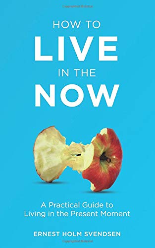 How to Live in the Now: A Practical Guide to Living In the Present Moment
