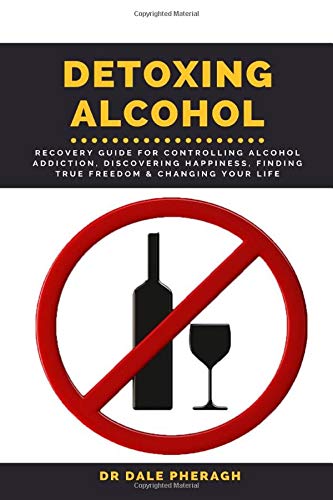 Detoxing Alcohol: Recovery Guide For Controlling Alcohol Addiction, Discovering Happiness, Finding True Freedom & Changing Your Life