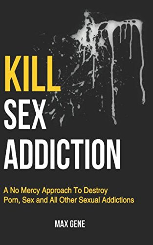 Kill Sex Addiction: A No Mercy Approach To Destroy Porn, Sex and All Other Sexual Addictions (Self Control And Self Discipline Book Series)