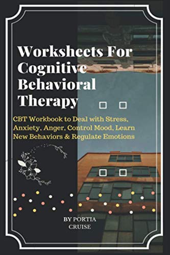 Worksheets For Cognitive Behavioral Therapy: CBT Workbook to Deal with Stress, Anxiety, Anger, Control Mood, Learn New Behaviors & Regulate Emotions