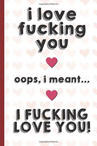 I Love Fucking You Oops I Meant I Fucking Love You: Funny Valentines Day Cards Notebook and Journal to Show Your Love and Humor. Perfect as a Gag Gift ... Surprise Present for Adults of All Ages.