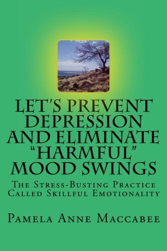 Let's Prevent Depression and Eliminate "Harmful" Mood Swings: The Stress-Busting Practice Called Skillful Emotionality
