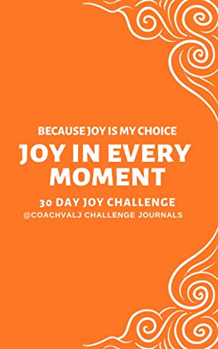 JOY IN EVERY MOMENT BECAUSE JOY IS MY CHOICE 30 DAY JOY CHALLENGE: LASTING JOY ANYTIME JOURNAL