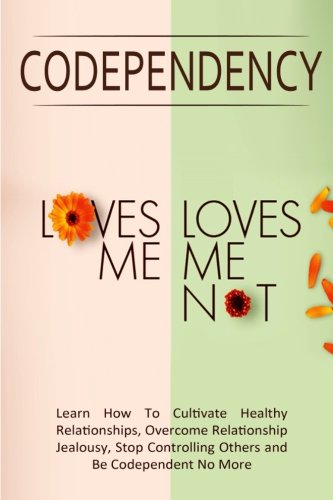 Codependency - "Loves Me, Loves Me Not": Learn How To Cultivate Healthy Relationships, Overcome Relationship Jealousy, Stop Controlling Others and Be Codependent No More