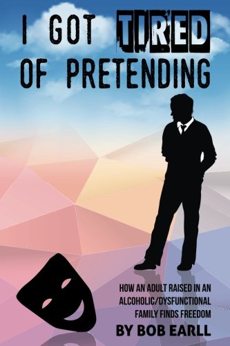I Got Tired of Pretending: How An Adult Raised In An Alcoholic/Dysfunctional Family Finds Freedom