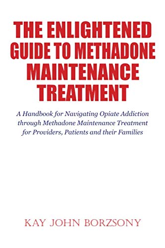 The Enlightened Guide To Methadone Maintenance Treatment: A Handbook for Navigating Opiate Addiction through Methadone Maintenance Treatment for Providers, Patients and their Families