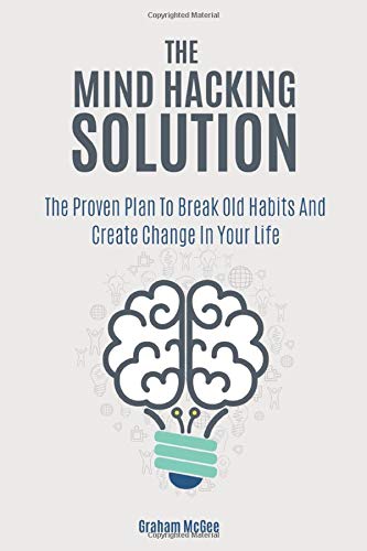 The Mind Hacking Solution: The Proven Plan To Break Old Habits And Create Change In Your Life