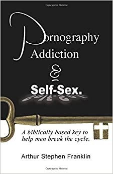 Pornography Addiction and Self-Sex.: A Biblically Based Key to Help Men Break the Cycle