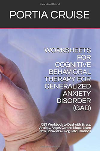 WORKSHEETS FOR COGNITIVE BEHAVIORAL THERAPY FOR GENERALIZED ANXIETY DISORDER (GAD): CBT Workbook to Deal with Stress, Anxiety, Anger, Control Mood, Learn New Behaviors & Regulate Emotions
