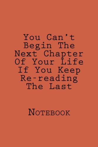 You Can't Begin The Next Chapter Of Your Life If You Keep Re-reading The Last: Designer Notebook with 150 lined pages, 6? x 9?.  Glossy softcover, ... lines to allow plenty of room to write.