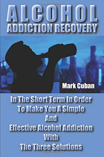 Alcohol Addiction Recovery: In the Short Term In Order To Make You A Simple And Effective Alcohol Addiction With The Three Solutions (Addiction Recovery, Addiction Gambling, Quit Smoking, Addictions)