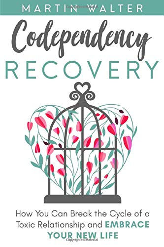Codependency Recovery: How You Can Break the Cycle of a Toxic Relationship and Embrace Your New Life, Your Way To Become More Independent, Less Codependent