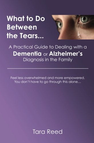 What to Do Between the Tears...: A Practical Guide to Dealing with a Dementia or Alzheimer's Diagnosis in the Family