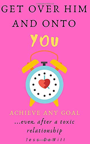 Get Over Him and Onto You: Achieve Any Goal...Even After a Toxic Relationship (All About You)