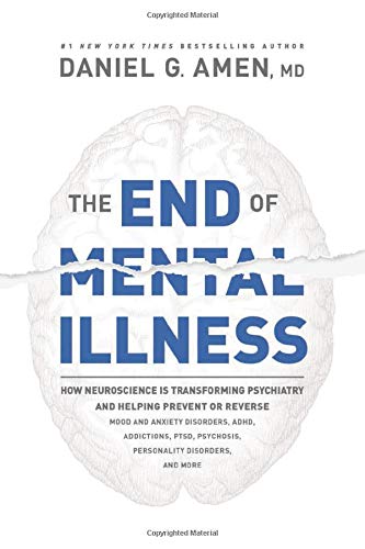 The End of Mental Illness: How Neuroscience Is Transforming Psychiatry and Helping Prevent or Reverse Mood and Anxiety Disorders, ADHD, Addictions, PTSD, Psychosis, Personality Disorders, and More