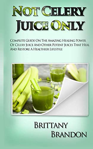 Not Celery Juice Only: Complete Guide On The Amazing Healing Power Of Celery Juice And Other Potent Juices That Heal And Restore A Healthier Lifestyle (2019 Edition)