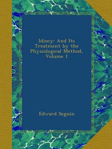 Idiocy: And Its Treatment by the Physiological Method, Volume 1