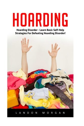 Hoarding: Hoarding Disorder - Learn Basic Self-Help Strategies For Defeating Hoarding Disorder! (Hoarding, Compulsive Hoarding, Compulsive Behavior And Disorder)