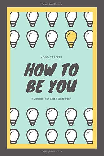 HOW TO BE YOU - A JOURNAL FOR SELF EXPLORATION: Mood Journal A Journey To your emotions -  Authenticity, Uniqueness, and Well-Being  140 Prompts, 20 Weeks, 7 Emotions And Mood Tracker