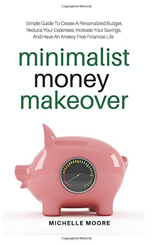 Minimalist Money Makeover: Simple Guide To Create A Personalized Budget, Reduce Your Expenses, Increase Your Savings, And Have An Anxiety-Free Financial Life